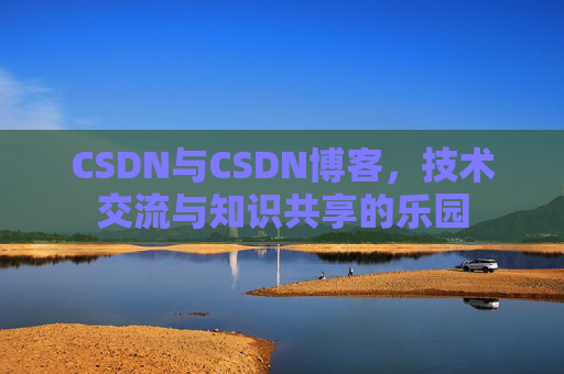 CSDN与CSDN博客，技术交流与知识共享的乐园